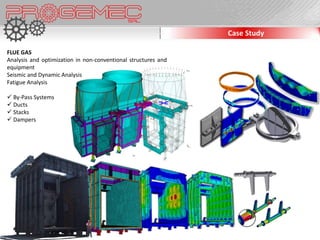 Case Study

FLUE GAS
Analysis and optimization in non-conventional structures and
equipment
Seismic and Dynamic Analysis
Fatigue Analysis

 By-Pass Systems
 Ducts
 Stacks
 Dampers
 