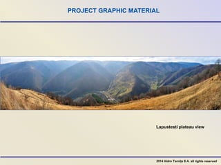 PROJECT GRAPHIC MATERIAL
2014 Hidro Tarnița S.A. all rights reserved
Lapustesti plateau view
 