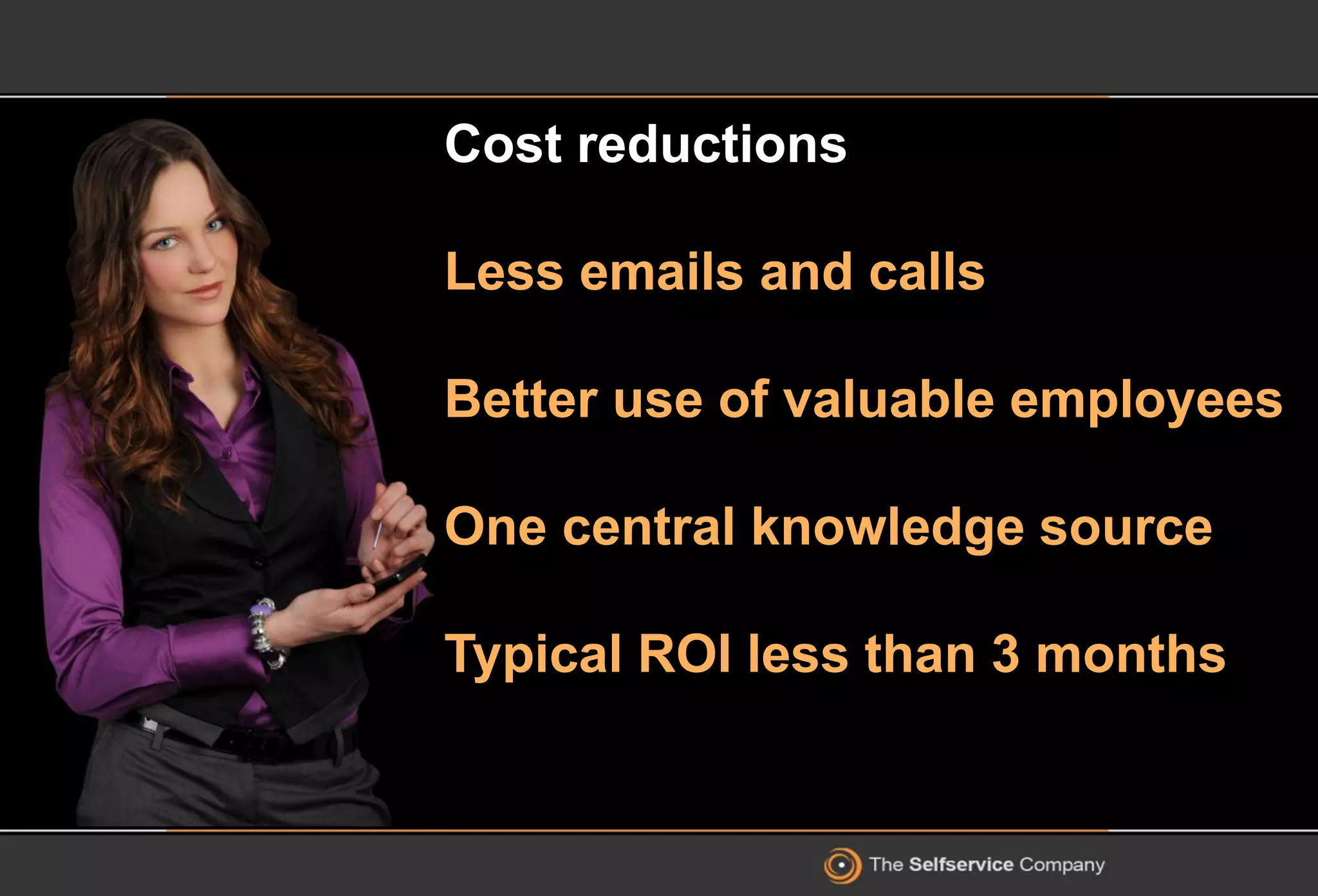 Cost reductions
Less emails and calls
Better use of valuable employees
One central knowledge source
Typical ROI less than 3 months
 