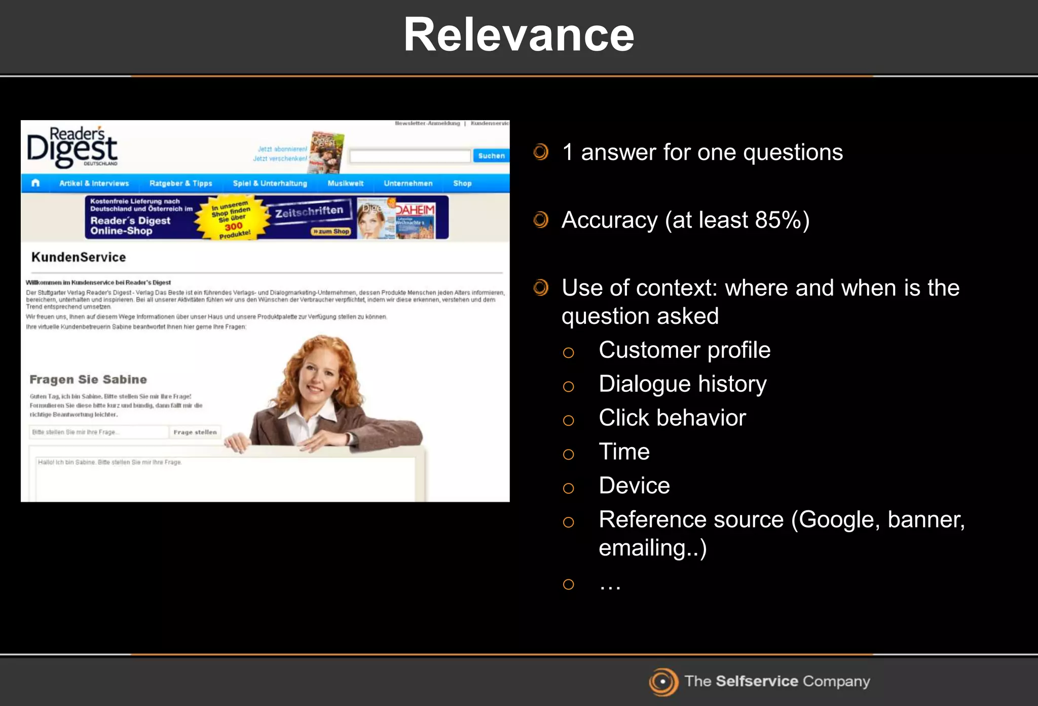 Relevance
1 answer for one questions
Accuracy (at least 85%)
Use of context: where and when is the
question asked
o Customer profile
o Dialogue history
o Click behavior
o Time
o Device
o Reference source (Google, banner,
emailing..)
o …
 