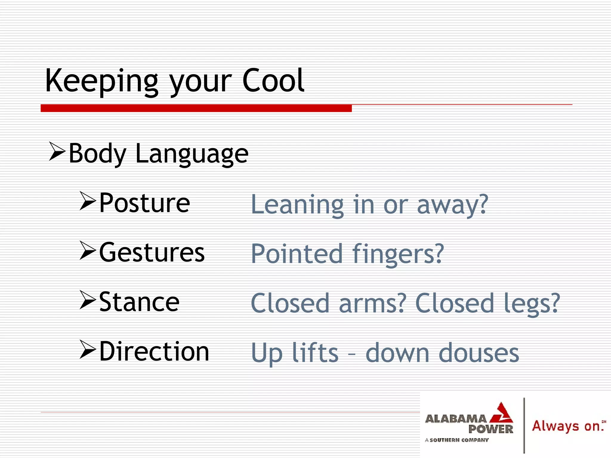 Keeping your Cool Body Language Posture Gestures Stance Direction Leaning in or away? Pointed fingers? Closed arms? Closed legs? Up lifts – down douses 