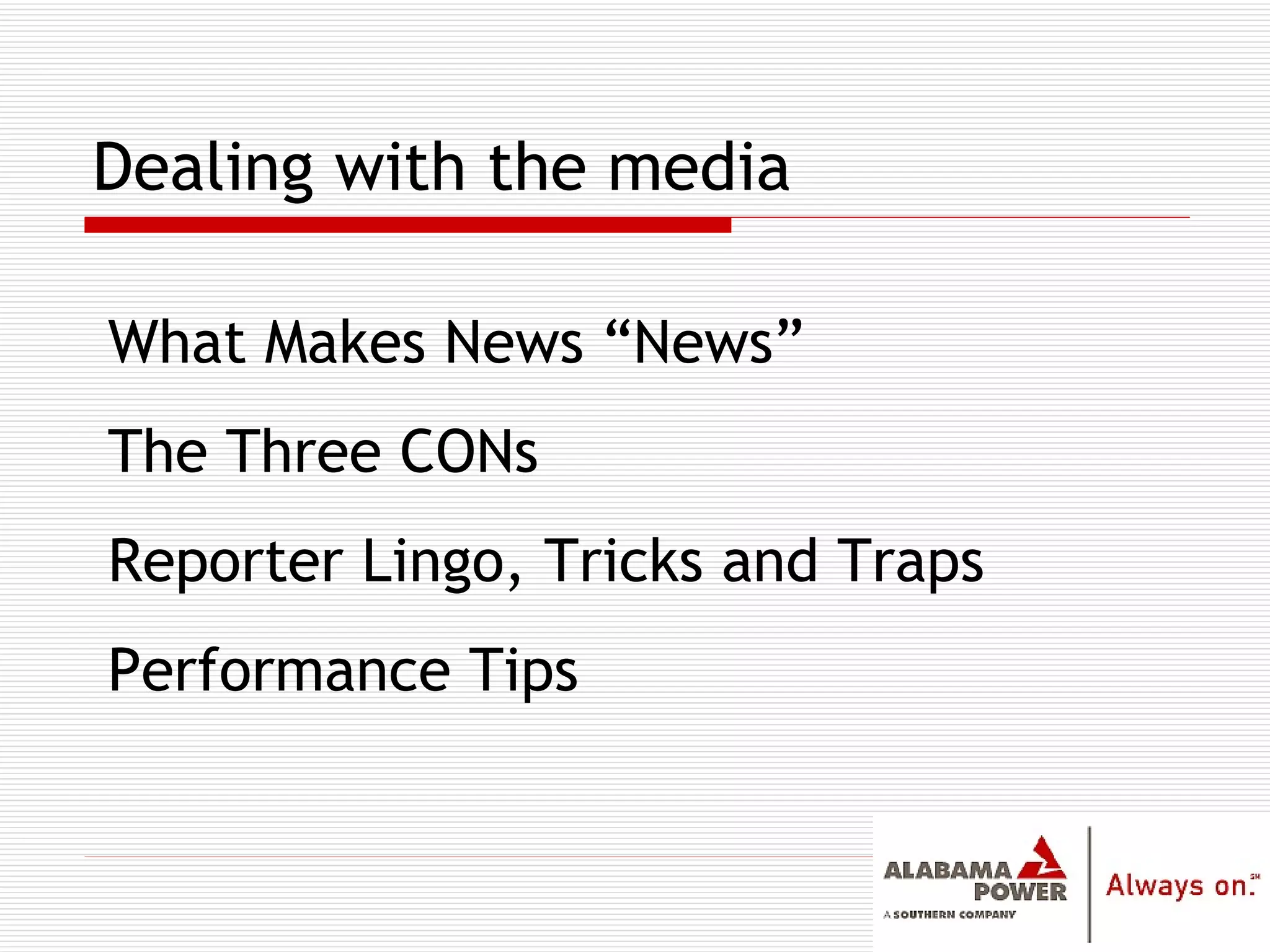 Dealing with the media What Makes News “News” The Three CONs Reporter Lingo, Tricks and Traps Performance Tips 