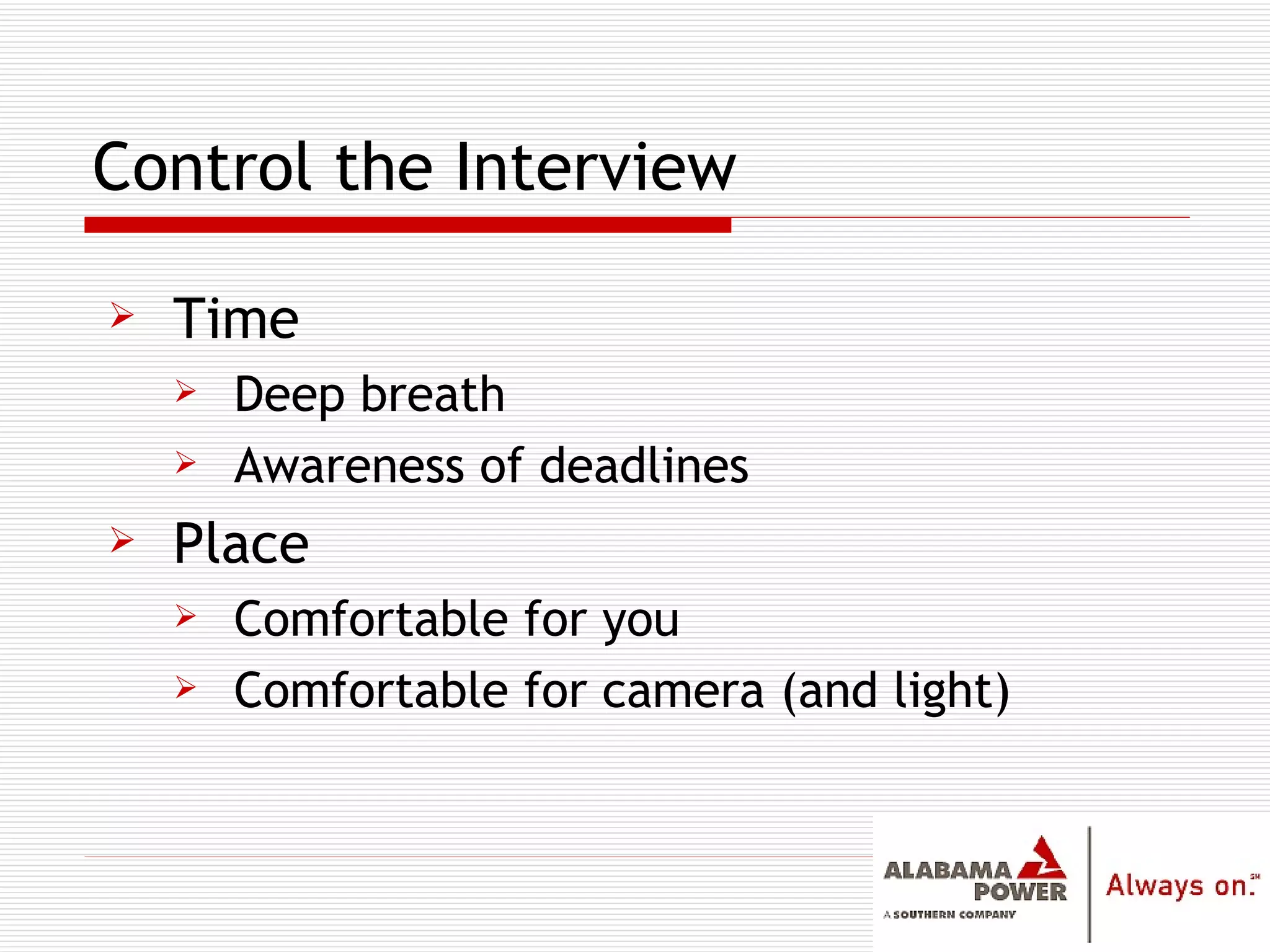 Control the Interview Time Deep breath Awareness of deadlines Place Comfortable for you Comfortable for camera (and light) 
