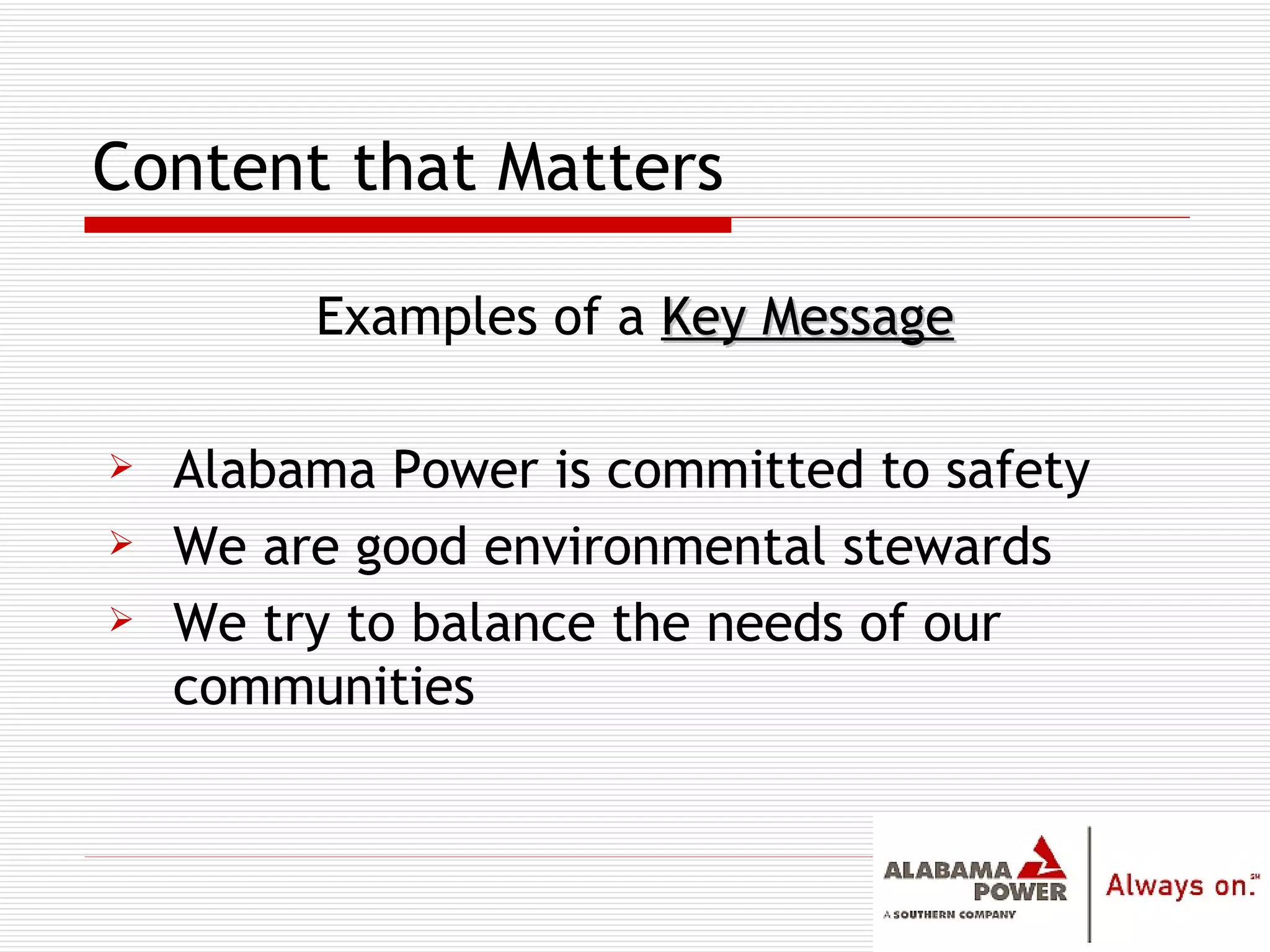 Content that Matters Examples of a  Key Message Alabama Power is committed to safety We are good environmental stewards We try to balance the needs of our communities 