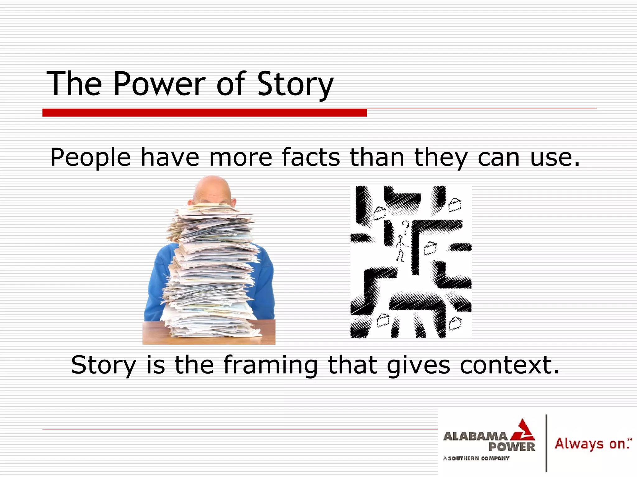 The Power of Story People have more facts than they can use. Story is the framing that gives context. 