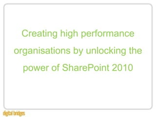 Creating high performance organisations by unlocking the power of SharePoint 2010 