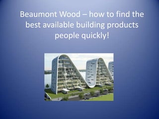 Beaumont Wood – how to find the
 best available building products
         people quickly!
 