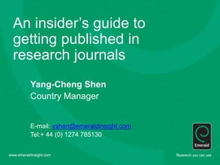 An insider’s guide to
getting published in
research journals
Yang-Cheng Shen
Country Manager
E-mail: yshen@emeraldinsight.com
Tel:+ 44 (0) 1274 785130
 