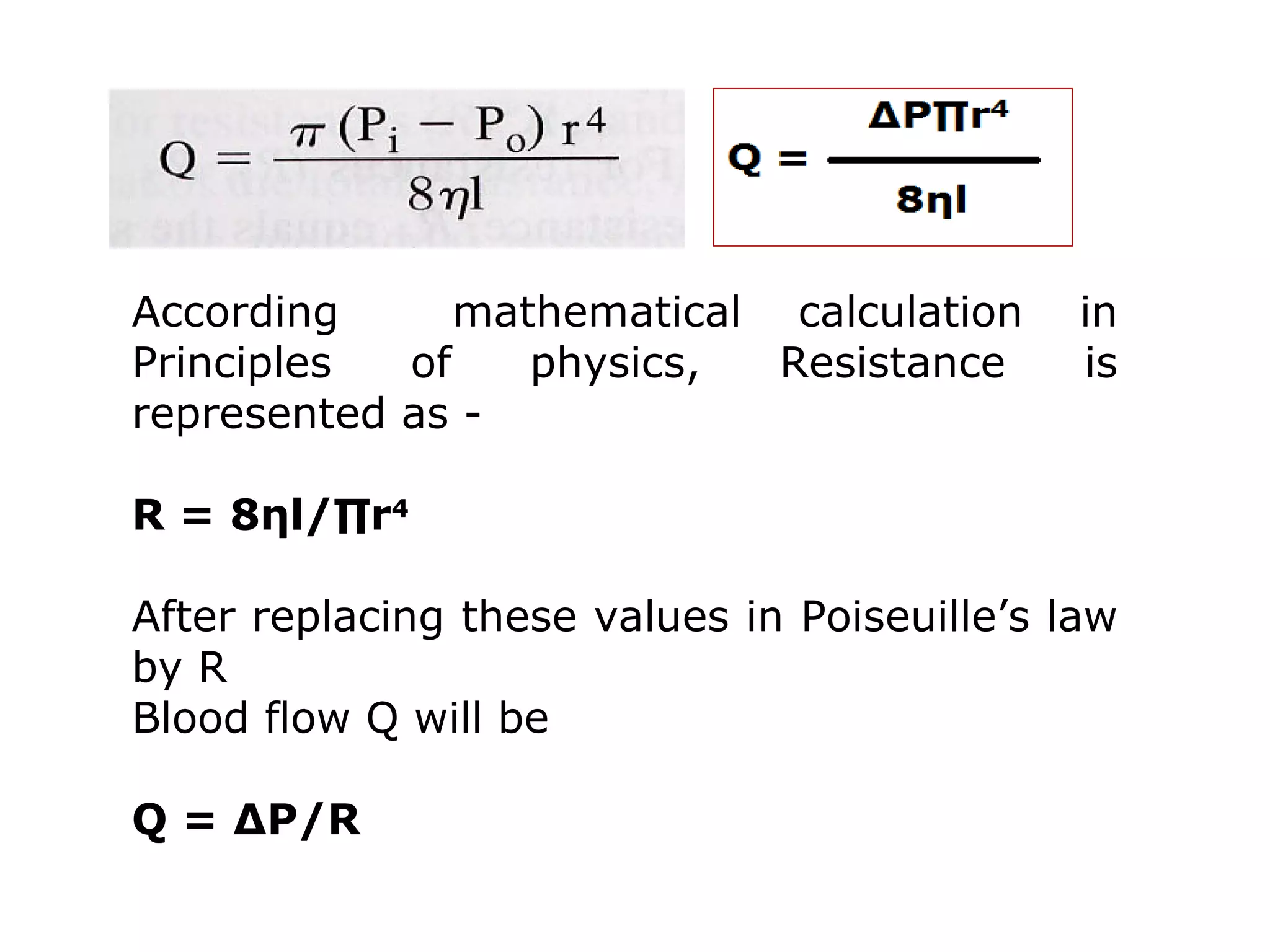 According mathematical calculation in
Principles of physics, Resistance is
represented as -
R = 8ηl/∏r4
After replacing these values in Poiseuille’s law
by R
Blood flow Q will be
Q = ∆P/R
 