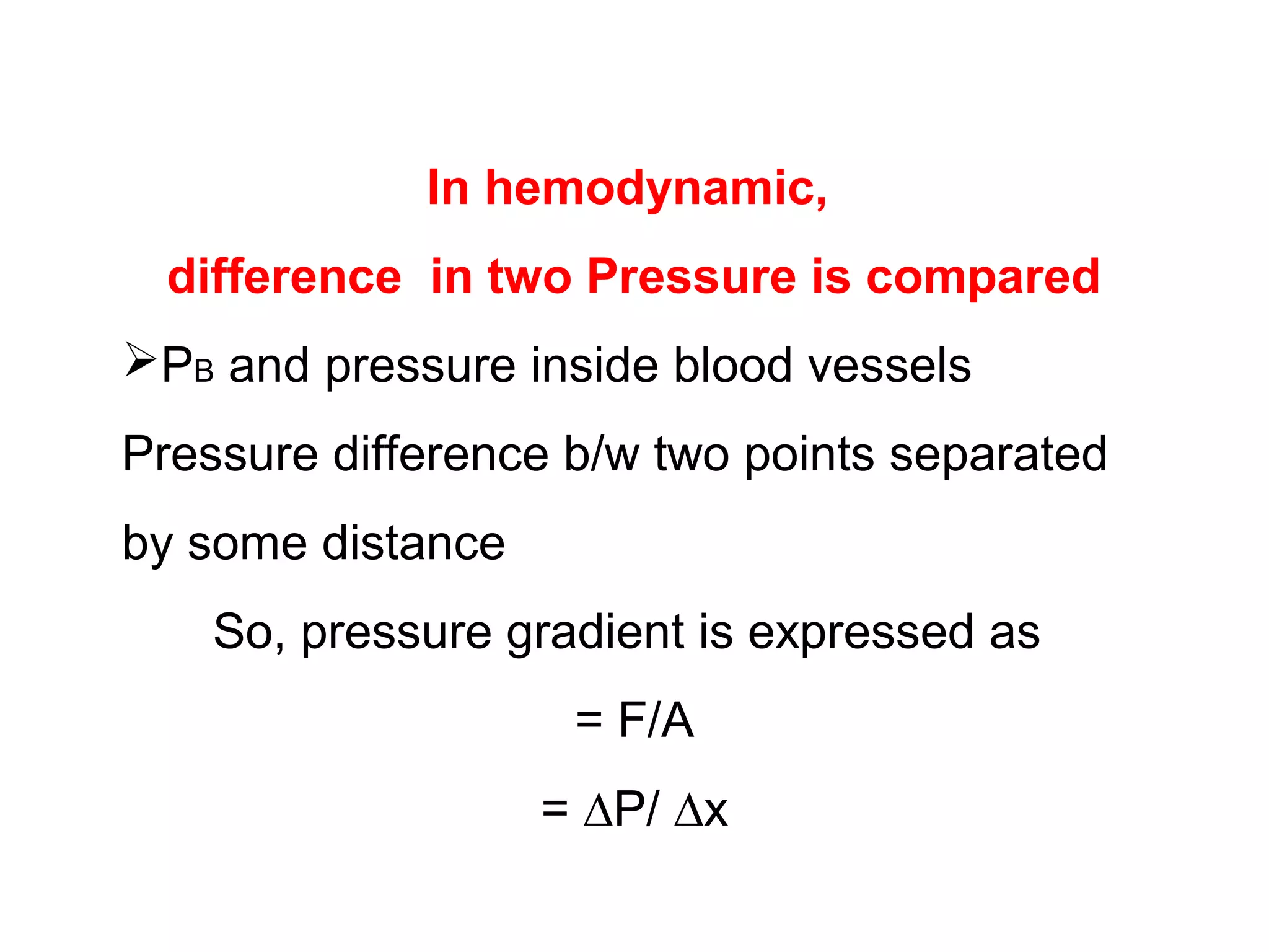 In hemodynamic,
difference in two Pressure is compared
PB and pressure inside blood vessels
Pressure difference b/w two points separated
by some distance
So, pressure gradient is expressed as
= F/A
= ∆P/ ∆x
 