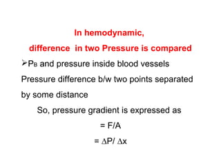 In hemodynamic,
difference in two Pressure is compared
PB and pressure inside blood vessels
Pressure difference b/w two points separated
by some distance
So, pressure gradient is expressed as
= F/A
= ∆P/ ∆x
 
