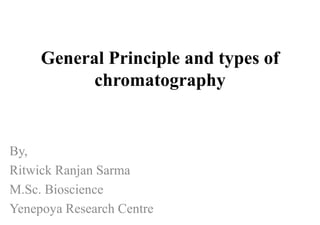 General Principle and types of
chromatography
By,
Ritwick Ranjan Sarma
M.Sc. Bioscience
Yenepoya Research Centre
 