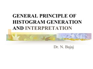 GENERAL PRINCIPLE OF
HISTOGRAM GENERATION
AND INTERPRETATION
Dr. N. Bajaj
 