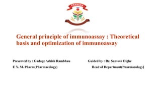 General principle of immunoassay : Theoretical
basis and optimization of immunoassay
Presented by : Gadage Ashish Rambhau Guided by : Dr. Santosh Dighe
F. Y. M. Pharm(Pharmacology) Head of Department(Pharmacology)
 