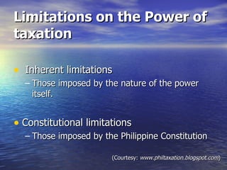 Limitations on the Power of taxation Inherent limitations Those imposed by the nature of the power itself. Constitutional limitations  Those imposed by the Philippine Constitution (Courtesy:  www.philtaxation.blogspot.com ) 
