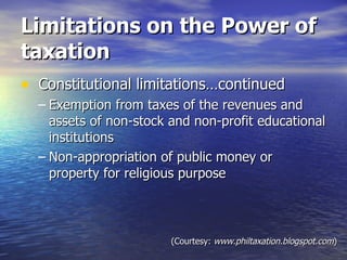 Limitations on the Power of taxation Constitutional limitations…continued Exemption from taxes of the revenues and assets of non-stock and non-profit educational institutions Non-appropriation of public money or property for religious purpose (Courtesy:  www.philtaxation.blogspot.com ) 