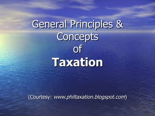 General Principles & Concepts of Taxation (Courtesy:  www.philtaxation.blogspot.com ) 