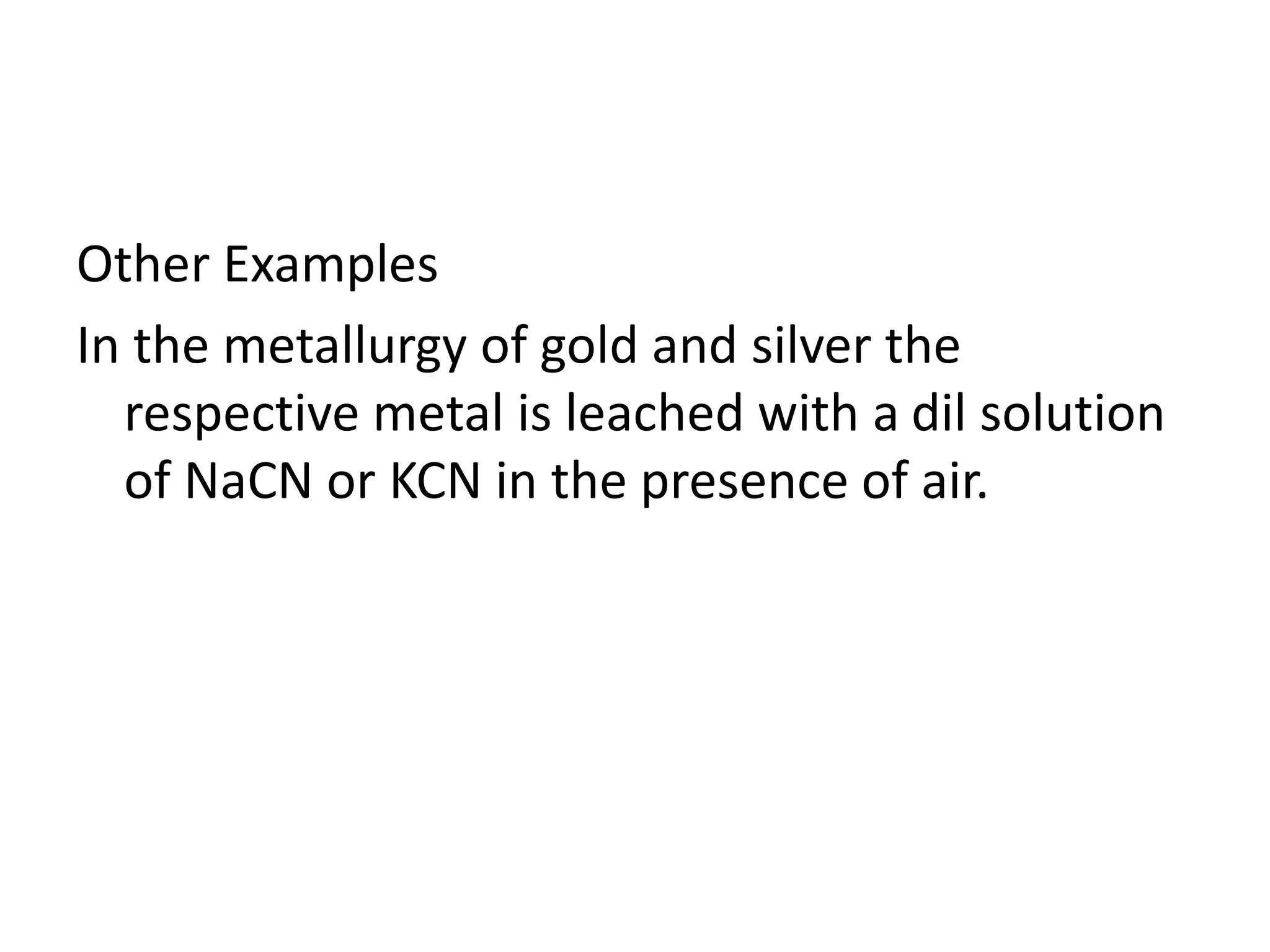 Other Examples
In the metallurgy of gold and silver the
respective metal is leached with a dil solution
of NaCN or KCN in the presence of air.
 