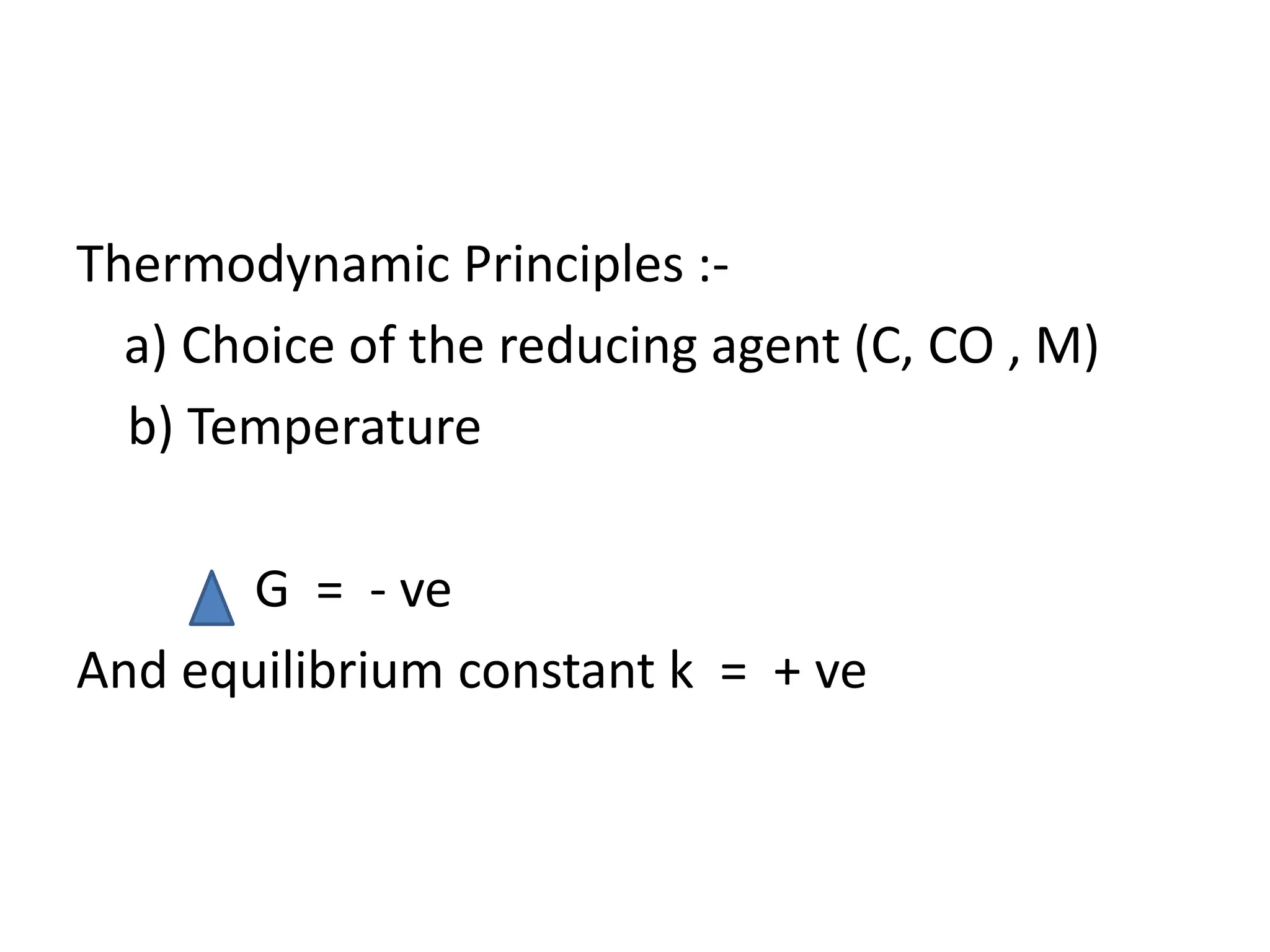 Thermodynamic Principles :-
a) Choice of the reducing agent (C, CO , M)
b) Temperature
G = - ve
And equilibrium constant k = + ve
 