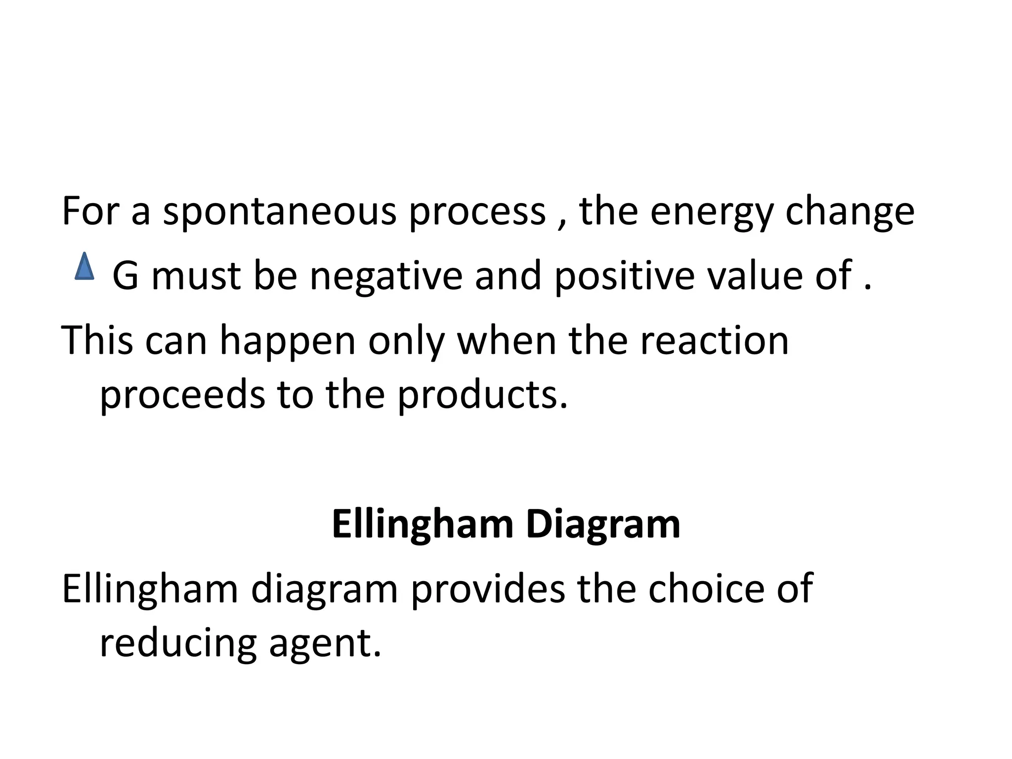 For a spontaneous process , the energy change
G must be negative and positive value of .
This can happen only when the reaction
proceeds to the products.
Ellingham Diagram
Ellingham diagram provides the choice of
reducing agent.
 