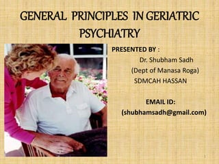 GENERAL PRINCIPLES IN GERIATRIC
PSYCHIATRY
PRESENTED BY :
Dr. Shubham Sadh
(Dept of Manasa Roga)
SDMCAH HASSAN
EMAIL ID:
(shubhamsadh@gmail.com)
1
 