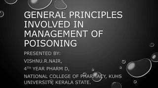 GENERAL PRINCIPLES
INVOLVED IN
MANAGEMENT OF
POISONING
PRESENTED BY:
VISHNU.R.NAIR,
4TH YEAR PHARM D,
NATIONAL COLLEGE OF PHARMACY, KUHS
UNIVERSITY, KERALA STATE.
 
