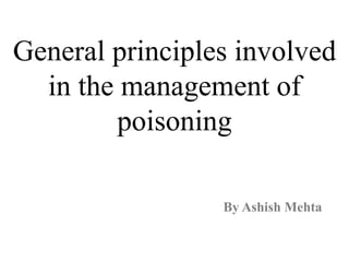 General principles involved
in the management of
poisoning
By Ashish Mehta
 