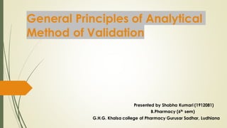 General Principles of Analytical
Method of Validation
Presented by Shobha Kumari (1912081)
B.Pharmacy (6th sem)
G.H.G. Khalsa college of Pharmacy Gurusar Sadhar, Ludhiana
 