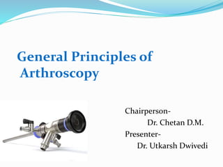 General Principles of
Arthroscopy
Chairperson-
Dr. Chetan D.M.
Presenter-
Dr. Utkarsh Dwivedi
 
