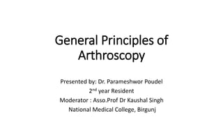 General Principles of
Arthroscopy
Presented by: Dr. Parameshwor Poudel
2nd year Resident
Moderator : Asso.Prof Dr Kaushal Singh
National Medical College, Birgunj
 