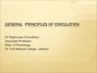 GENERAL PRINCIPLES OF CIRCULATION
Dr Raghuveer Choudhary
Associate Professor
Dept. of Physiology
Dr. S.N.Medical College, Jodhpur
12/3/2022
1
 
