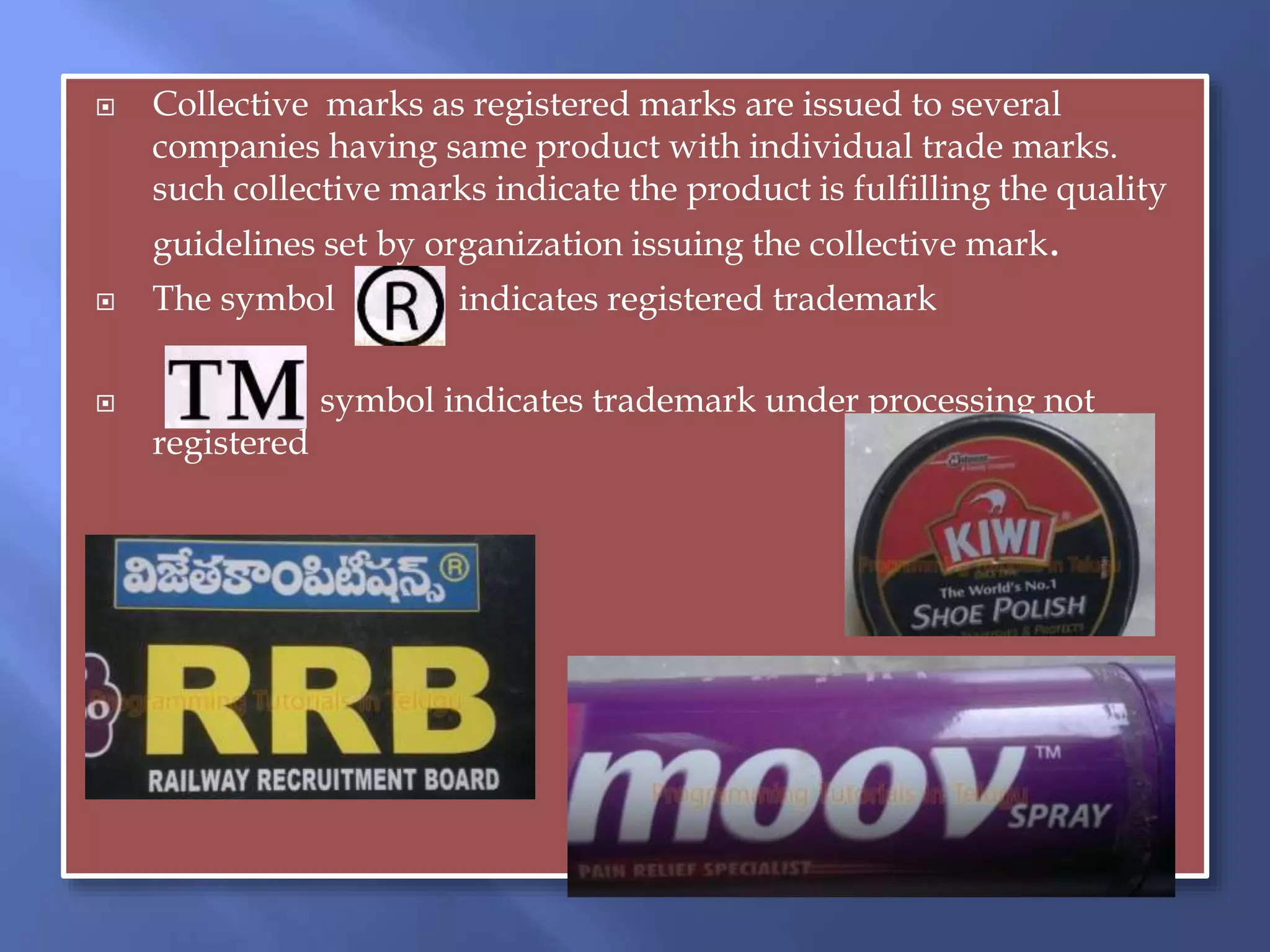  Collective marks as registered marks are issued to several
companies having same product with individual trade marks.
such collective marks indicate the product is fulfilling the quality
guidelines set by organization issuing the collective mark.
 The symbol indicates registered trademark
 symbol indicates trademark under processing not
registered
 