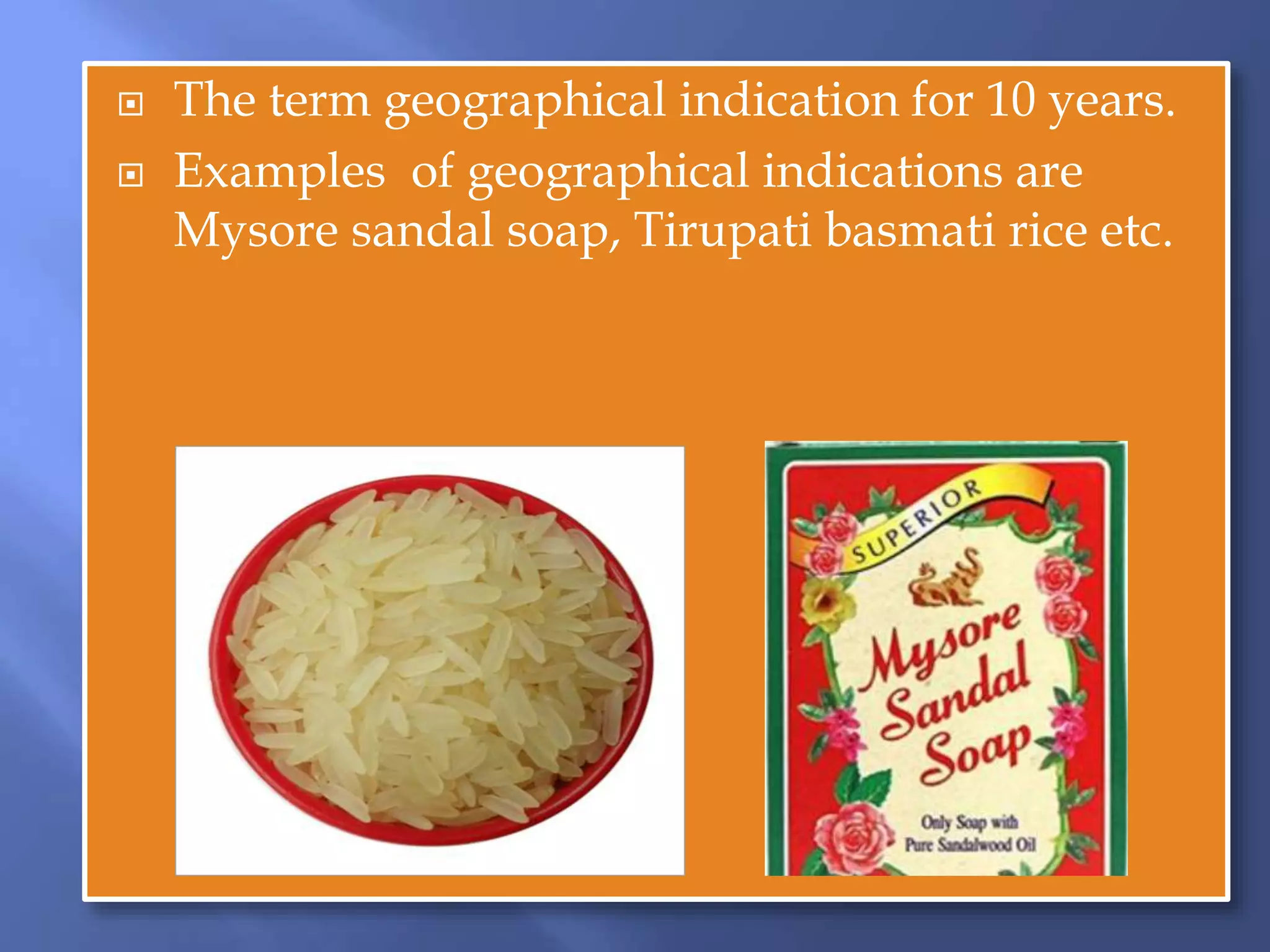  The term geographical indication for 10 years.
 Examples of geographical indications are
Mysore sandal soap, Tirupati basmati rice etc.
 