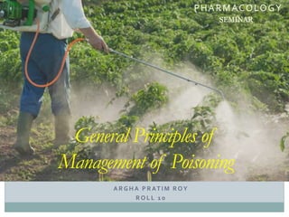 A R G H A P R AT I M R OY
R O L L 1 0
General Principles of
Management of Poisoning
PHARMACOLOGY
SEMINAR
 