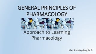 GENERAL PRINCIPLES OF
PHARMACOLOGY
Approach to Learning
Pharmacology
Marc Imhotep Cray, M.D.
 
