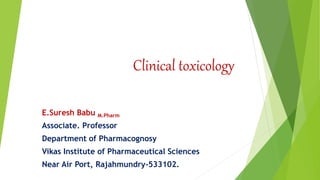 Clinical toxicology
E.Suresh Babu M.Pharm
Associate. Professor
Department of Pharmacognosy
Vikas Institute of Pharmaceutical Sciences
Near Air Port, Rajahmundry-533102.
 