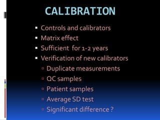 CALIBRATION
 Controls and calibrators
 Matrix effect
 Sufficient for 1-2 years
 Verification of new calibrators
 Duplicate measurements
 QC samples
 Patient samples
 Average SD test
 Significant difference ?
 