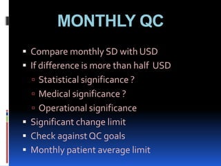 MONTHLY QC
 Compare monthly SD with USD
 If difference is more than half USD
 Statistical significance ?
 Medical significance ?
 Operational significance
 Significant change limit
 Check against QC goals
 Monthly patient average limit
 