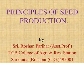 PRINCIPLES OF SEED
PRODUCTION.
By
Sri. Roshan Parihar (Asst.Prof.)
TCB College of Agri.& Res. Station
Sarkanda ,Bilaspur,(C.G.)495001
 