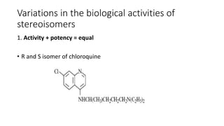 Variations in the biological activities of
stereoisomers
1. Activity + potency = equal
• R and S isomer of chloroquine
 