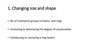 1. Changing size and shape
• No of methylene groups in chains and rings
• Increasing or decreasing the degree of unsaturation
• Introducing or removing a ring system
 