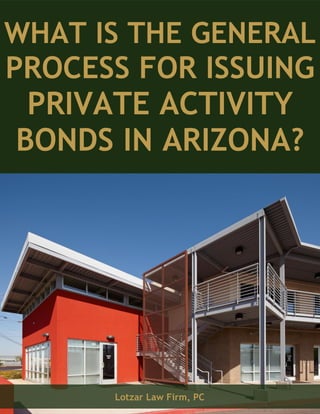 WHAT IS THE GENERAL
PROCESS FOR ISSUING
PRIVATE ACTIVITY
BONDS IN ARIZONA?
Lotzar Law Firm, PC
 