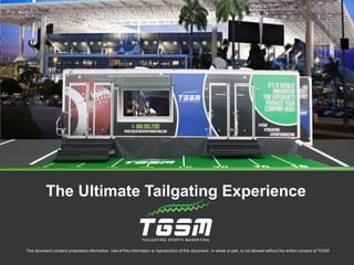 This document contains proprietary information. Use of this information or reproduction of this document, in whole or part, is not allowed without the written consent of TGSM
The Ultimate Tailgating Experience
 