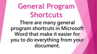 General Program
Shortcuts
There are many general
program shortcuts in Microsoft
Word that make it easier for
you to do everything from your
document.
 
