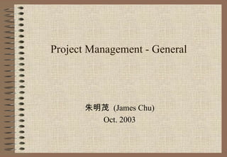 Project Management - General 朱明茂  (James Chu) Oct. 2003 