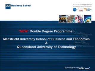 *NEW* Double Degree Programme :

Maastricht University School of Business and Economics
                           &
        Queensland University of Technology
 
