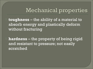  toughness – the ability of a material to
absorb energy and plastically deform
without fracturing
 hardness – the property of being rigid
and resistant to pressure; not easily
scratched
 