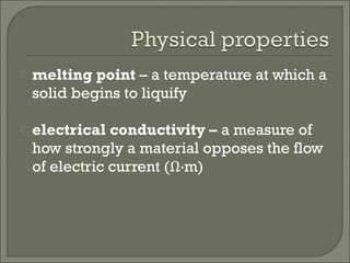  melting point – a temperature at which a
solid begins to liquify
 electrical conductivity – a measure of
how strongly a material opposes the flow
of electric current (Ω⋅m)
 