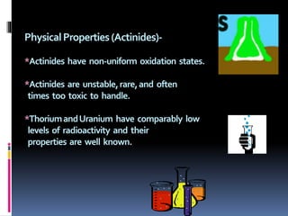 PhysicalProperties(Actinides)-
*Actinides have non-uniform oxidation states.
*Actinides are unstable,rare,and often
times too toxic to handle.
*ThoriumandUranium have comparably low
levels of radioactivity and their
properties are well known.