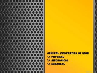 GENERAL PROPERTIES OF IRON
 Physical
 Mechanical
 Chemical
 